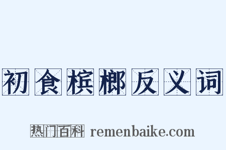 初食槟榔反义词是什么意思的图片